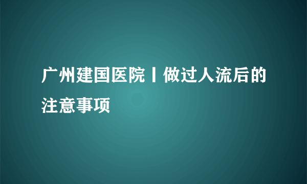 广州建国医院丨做过人流后的注意事项