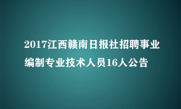 2017江西赣南日报社招聘事业编制专业技术人员16人公告