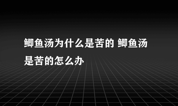 鲫鱼汤为什么是苦的 鲫鱼汤是苦的怎么办