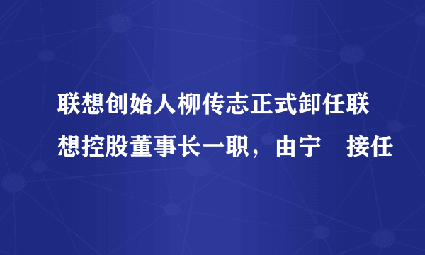 联想创始人柳传志正式卸任联想控股董事长一职，由宁旻接任