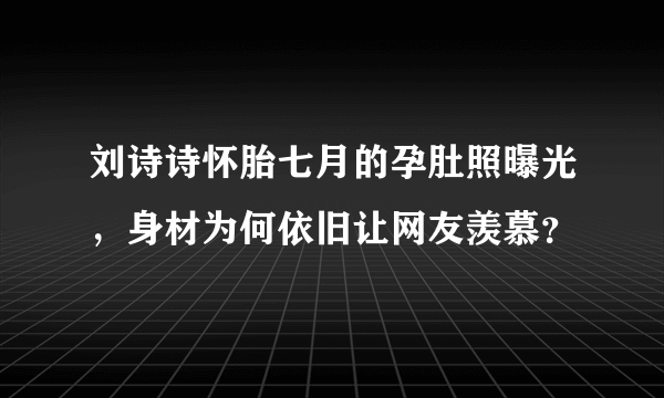 刘诗诗怀胎七月的孕肚照曝光，身材为何依旧让网友羡慕？