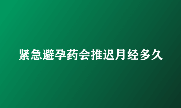 紧急避孕药会推迟月经多久