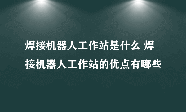 焊接机器人工作站是什么 焊接机器人工作站的优点有哪些