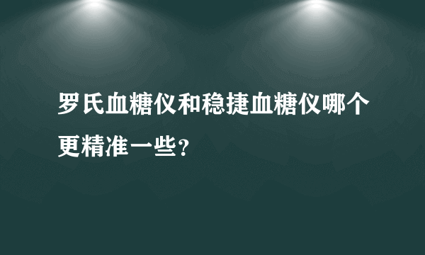 罗氏血糖仪和稳捷血糖仪哪个更精准一些？