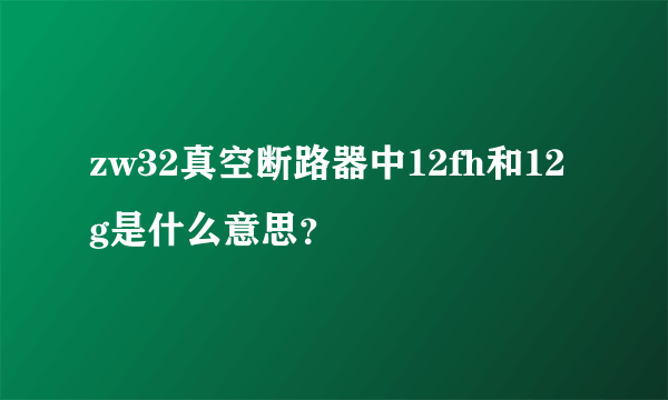 zw32真空断路器中12fh和12g是什么意思？