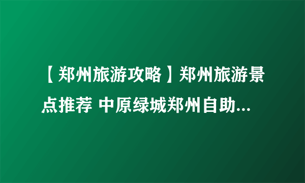 【郑州旅游攻略】郑州旅游景点推荐 中原绿城郑州自助游全攻略