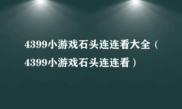 4399小游戏石头连连看大全（4399小游戏石头连连看）