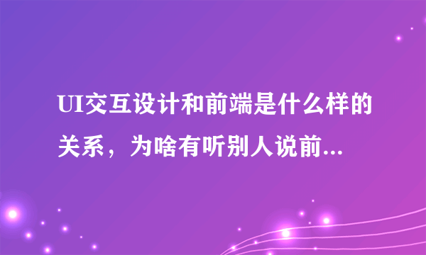 UI交互设计和前端是什么样的关系，为啥有听别人说前端也是UI？