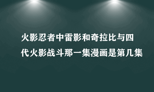 火影忍者中雷影和奇拉比与四代火影战斗那一集漫画是第几集