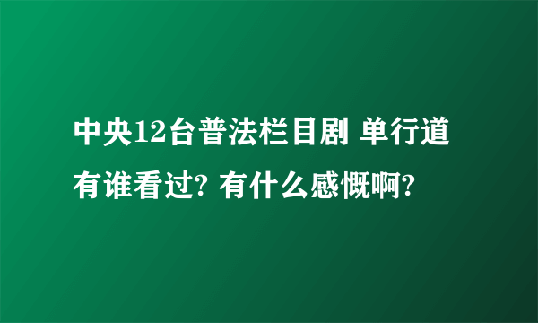 中央12台普法栏目剧 单行道 有谁看过? 有什么感慨啊?