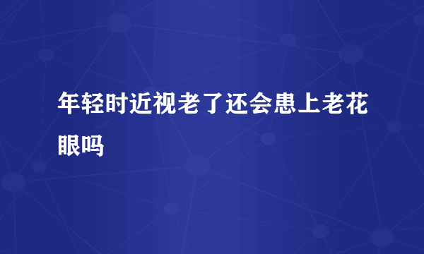 年轻时近视老了还会患上老花眼吗