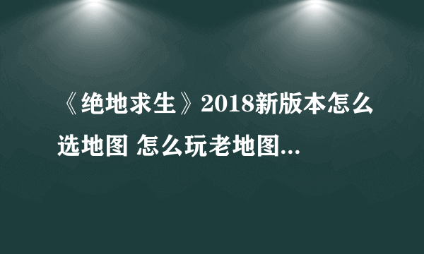 《绝地求生》2018新版本怎么选地图 怎么玩老地图方法介绍