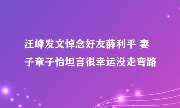 汪峰发文悼念好友薛利平 妻子章子怡坦言很幸运没走弯路