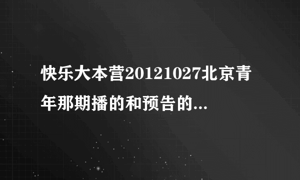 快乐大本营20121027北京青年那期播的和预告的不一样.预告里面的我怎么都没看到啊？