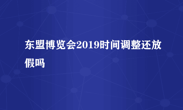 东盟博览会2019时间调整还放假吗