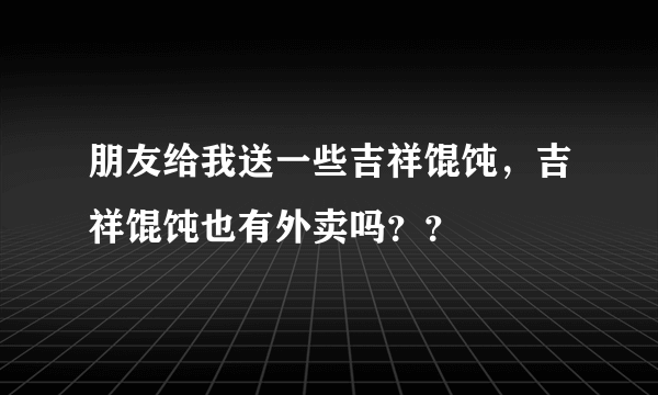 朋友给我送一些吉祥馄饨，吉祥馄饨也有外卖吗？？