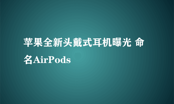 苹果全新头戴式耳机曝光 命名AirPods