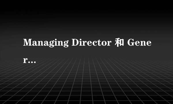 Managing Director 和 General Manager有什么区别啊？