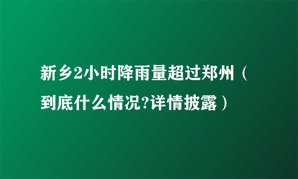 新乡2小时降雨量超过郑州（到底什么情况?详情披露）