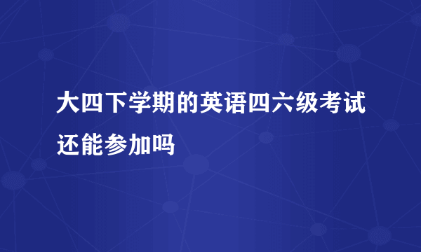 大四下学期的英语四六级考试还能参加吗