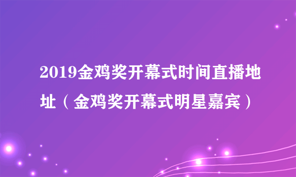 2019金鸡奖开幕式时间直播地址（金鸡奖开幕式明星嘉宾）