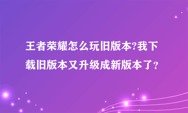 王者荣耀怎么玩旧版本?我下载旧版本又升级成新版本了？