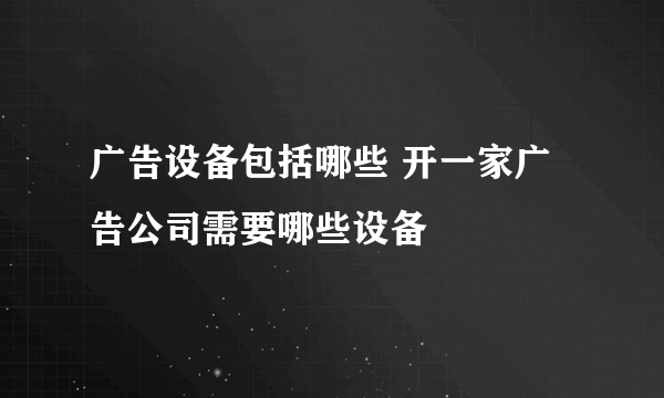 广告设备包括哪些 开一家广告公司需要哪些设备