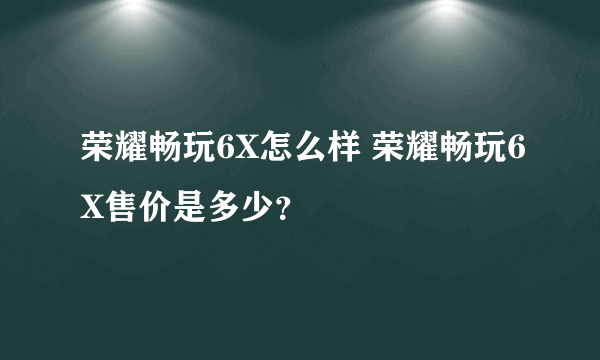 荣耀畅玩6X怎么样 荣耀畅玩6X售价是多少？