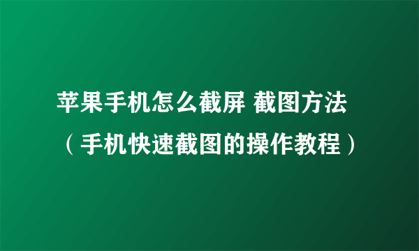 苹果手机怎么截屏 截图方法（手机快速截图的操作教程）