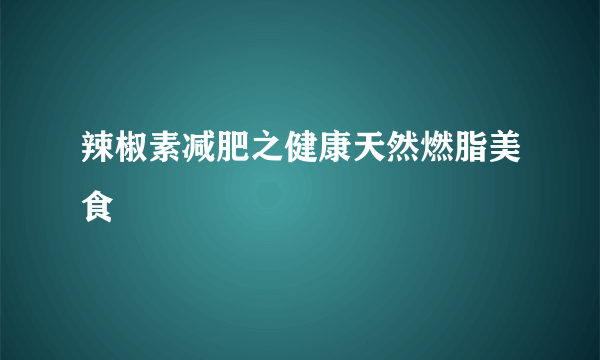 辣椒素减肥之健康天然燃脂美食