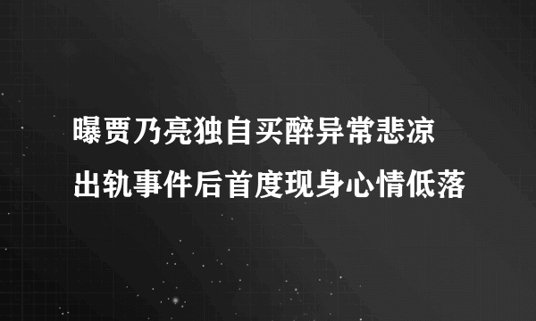 曝贾乃亮独自买醉异常悲凉   出轨事件后首度现身心情低落