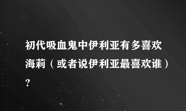 初代吸血鬼中伊利亚有多喜欢海莉（或者说伊利亚最喜欢谁）？