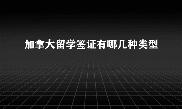 加拿大留学签证有哪几种类型