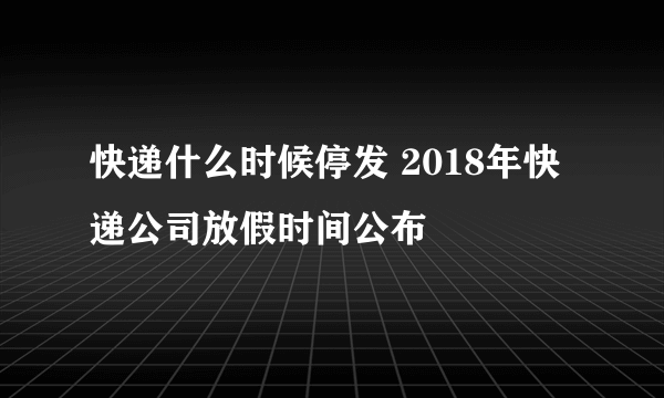 快递什么时候停发 2018年快递公司放假时间公布