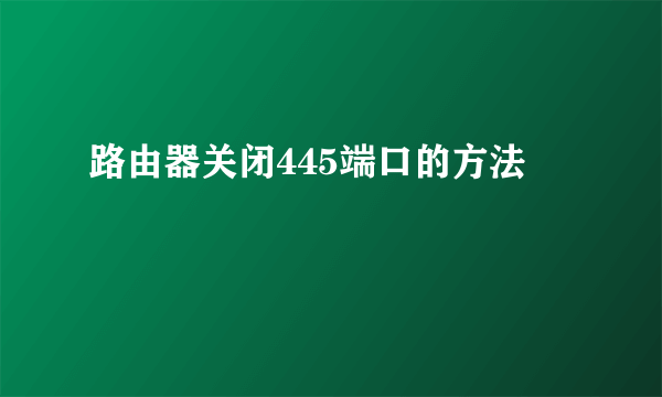 路由器关闭445端口的方法