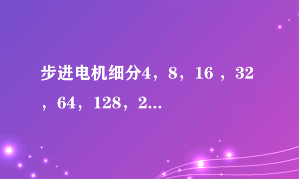 步进电机细分4，8，16 ，32，64，128，256什么意思？ 代表什么啊/