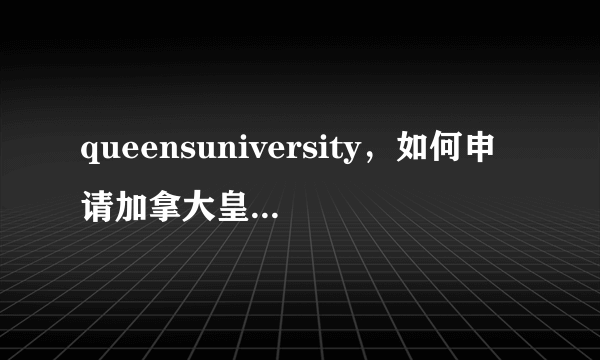 queensuniversity，如何申请加拿大皇后大学研究生留学