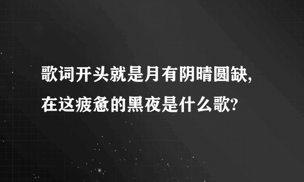 歌词开头就是月有阴晴圆缺,在这疲惫的黑夜是什么歌?