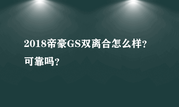 2018帝豪GS双离合怎么样？可靠吗？