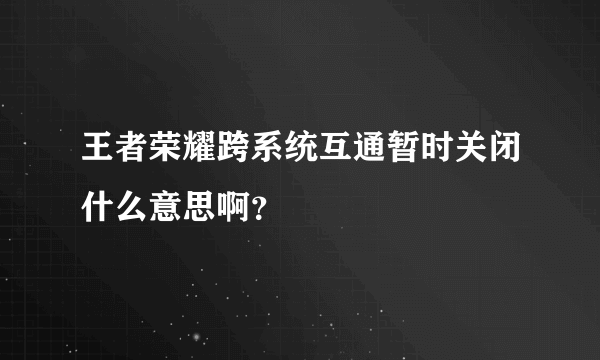 王者荣耀跨系统互通暂时关闭什么意思啊？