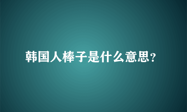 韩国人棒子是什么意思？