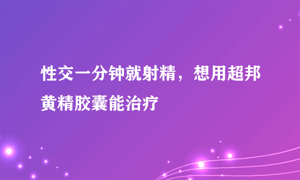 性交一分钟就射精，想用超邦黄精胶囊能治疗