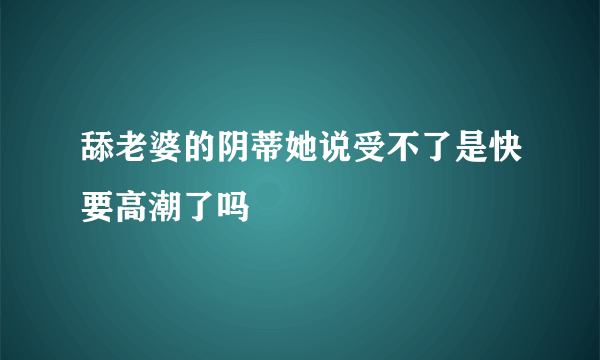 舔老婆的阴蒂她说受不了是快要高潮了吗