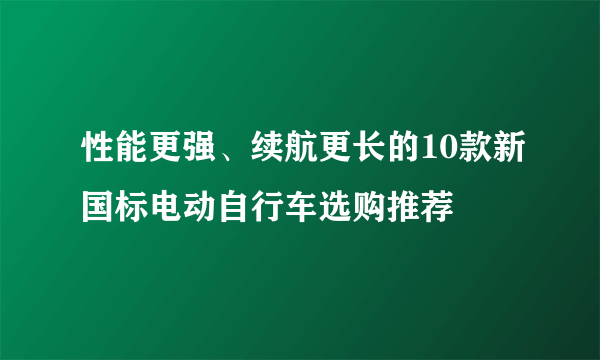 性能更强、续航更长的10款新国标电动自行车选购推荐