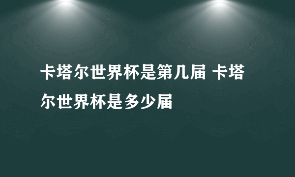 卡塔尔世界杯是第几届 卡塔尔世界杯是多少届