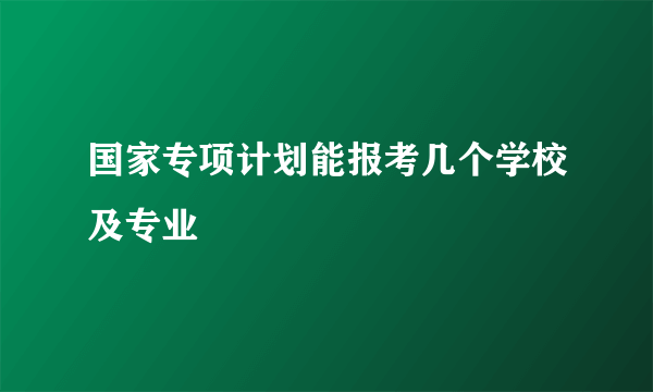 国家专项计划能报考几个学校及专业