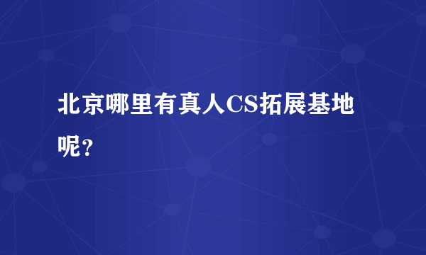 北京哪里有真人CS拓展基地呢？