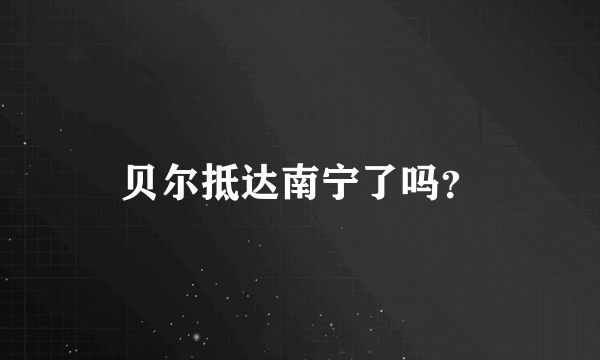 贝尔抵达南宁了吗？