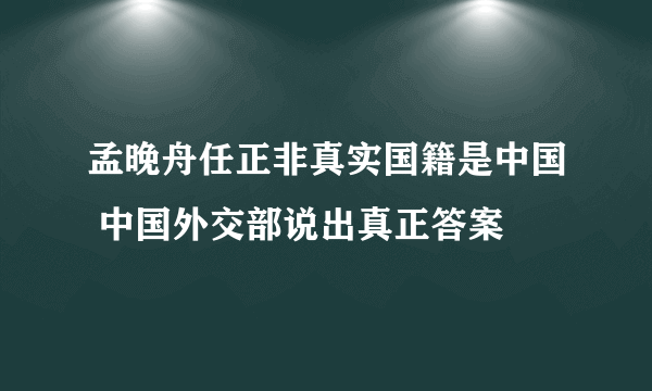 孟晚舟任正非真实国籍是中国 中国外交部说出真正答案