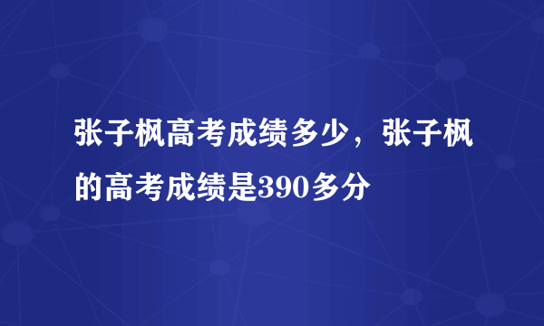 张子枫高考成绩多少，张子枫的高考成绩是390多分